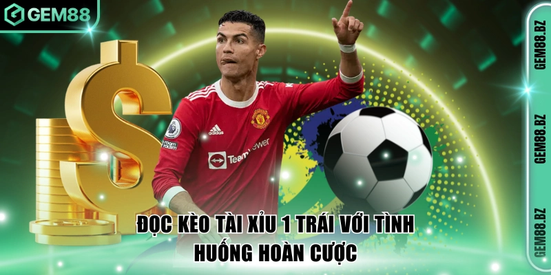 Đọc kèo tài xỉu 1 trái với tình huống hoàn cược